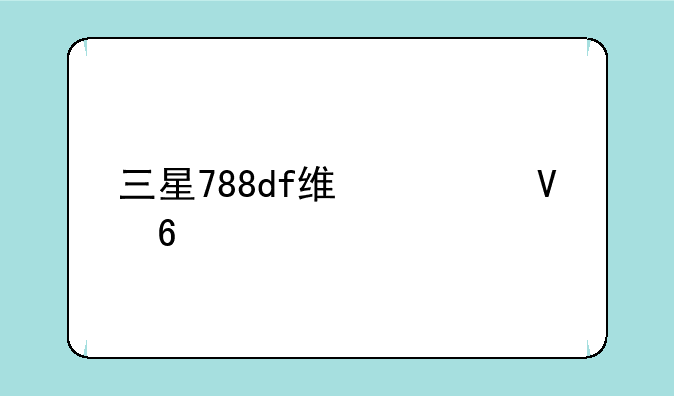 三星788df维修数据