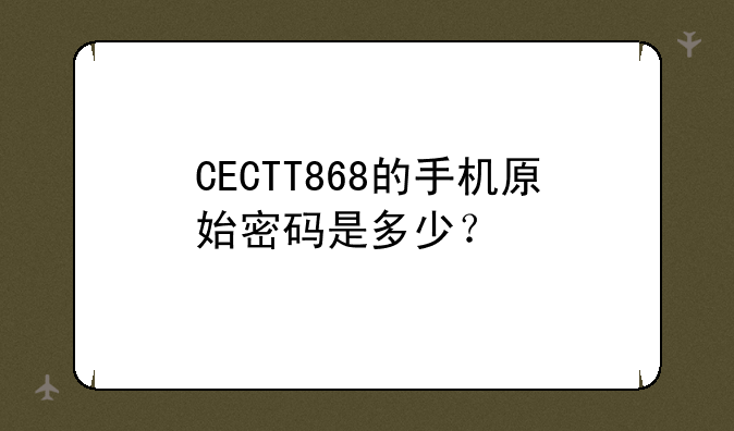 CECTT868的手机原始密码是多少？