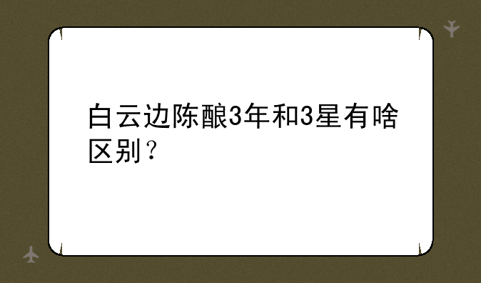 白云边陈酿3年和3星有啥区别？