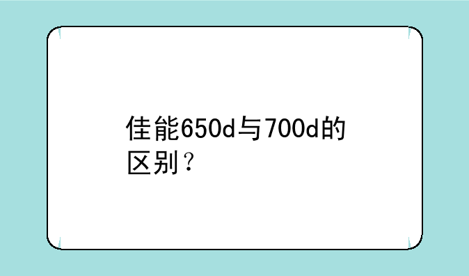佳能650d与700d的区别？