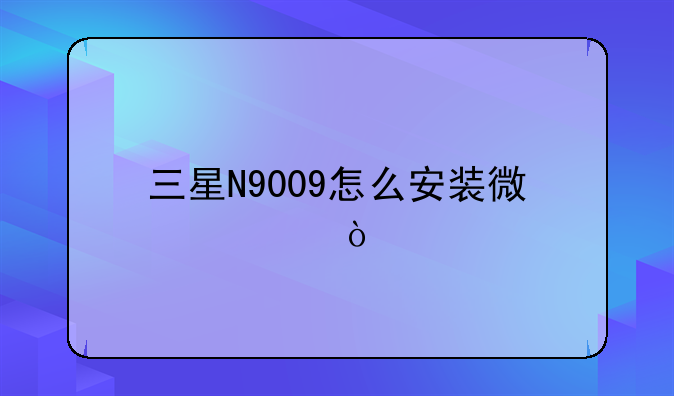 三星N9009怎么安装微信？