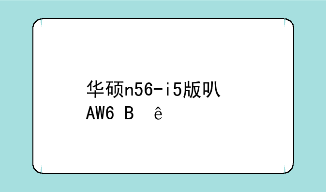 华硕n56-i5版可以升级CPU吗