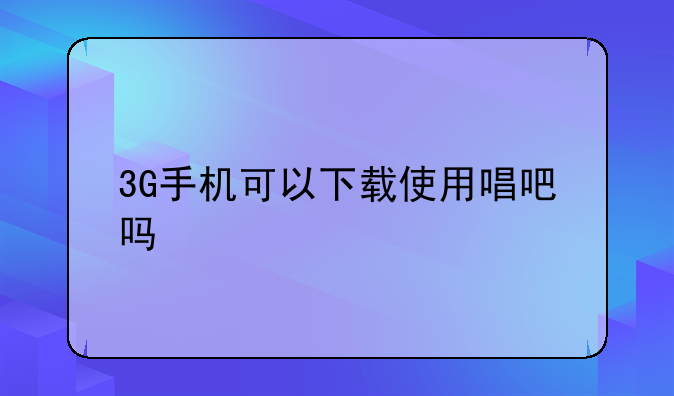 3G手机可以下载使用唱吧吗