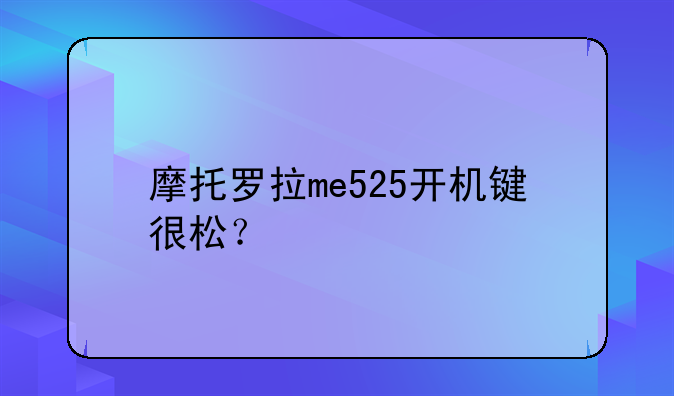 摩托罗拉me525开机键很松？