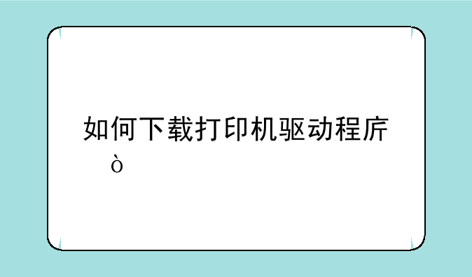 如何下载打印机驱动程序？