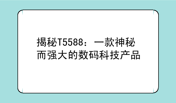 揭秘T5588：一款神秘而强大的数码科技产品