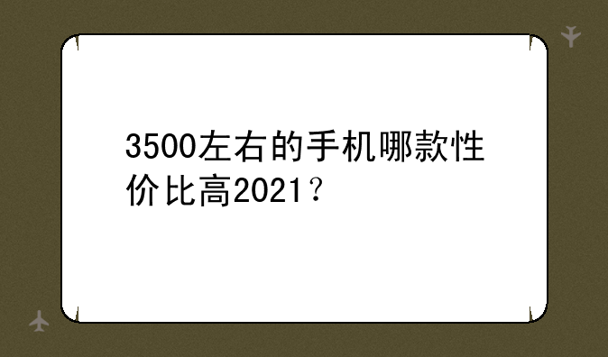 3500左右的手机哪款性价比高2021？