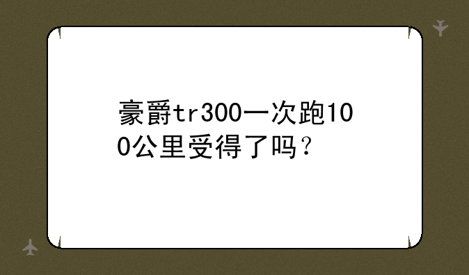 豪爵tr300一次跑100公里受得了吗？