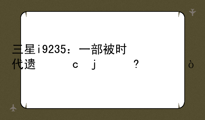 三星i9235：一部被时代遗忘的经典？