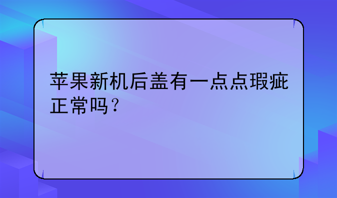 苹果新机后盖有一点点瑕疵正常吗？