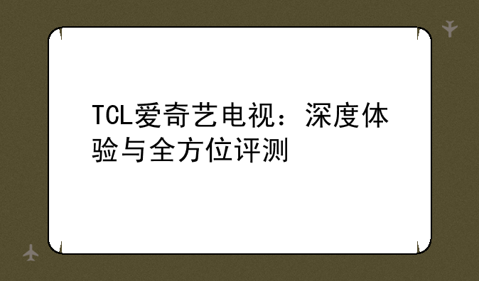 TCL爱奇艺电视：深度体验与全方位评测