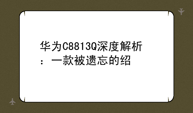 华为C8813Q深度解析：一款被遗忘的经典