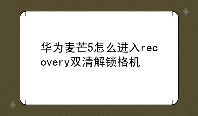 华为麦芒5怎么进入recovery双清解锁格机