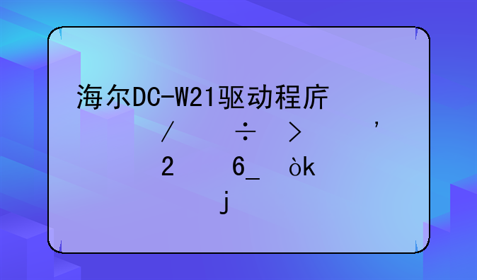 海尔DC-W21驱动程序下载及安装指南：解决你的打印难题