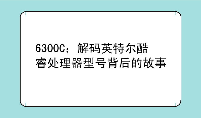 6300C：解码英特尔酷睿处理器型号背后的故事