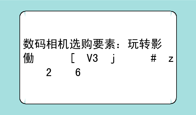 数码相机选购要素：玩转影像世界的终极指南