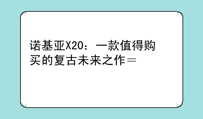 诺基亚X20：一款值得购买的复古未来之作？深度评测