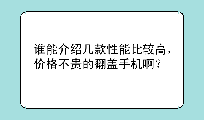 谁能介绍几款性能比较高，价格不贵的翻盖手机啊？
