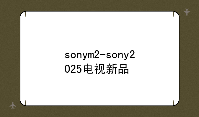 sonym2-sony2025电视新品