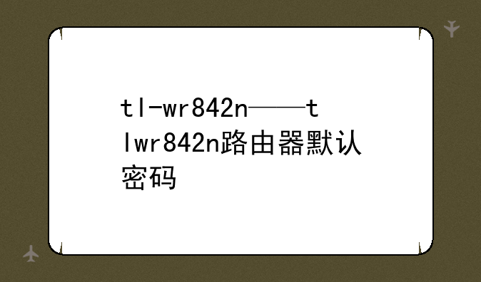 tl-wr842n——tlwr842n路由器默认密码