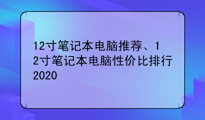 12寸笔记本电脑推荐、12寸笔记本电脑性价比排行2020