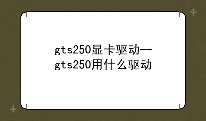 gts250显卡驱动--gts250用什么驱动