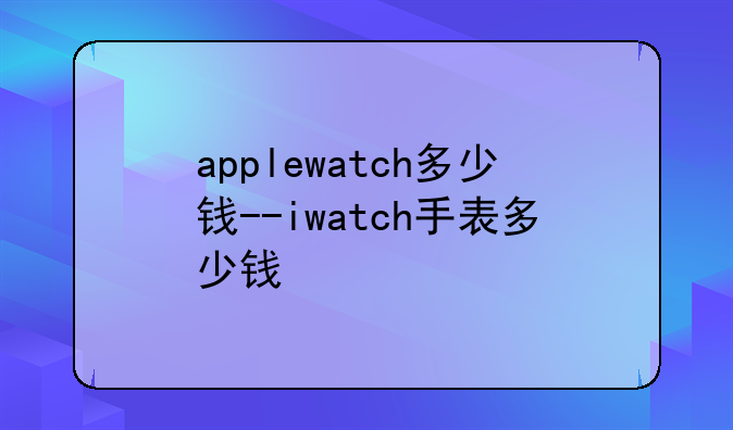 applewatch多少钱--iwatch手表多少钱