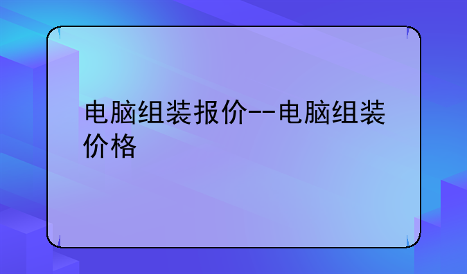 电脑组装报价--电脑组装价格