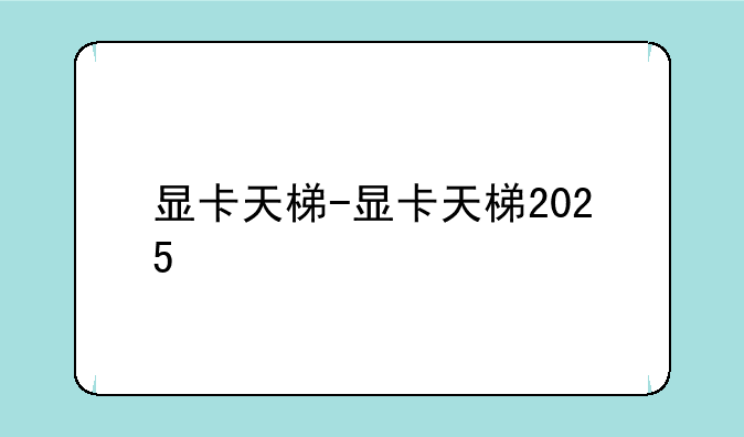 显卡天梯-显卡天梯2025