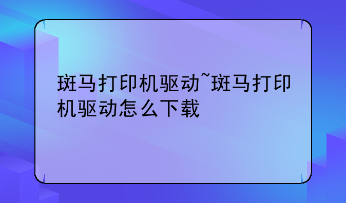 斑马打印机驱动~斑马打印机驱动怎么下载