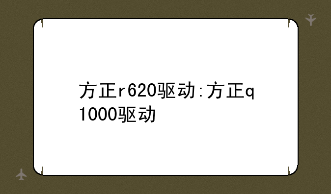 方正r620驱动:方正q1000驱动
