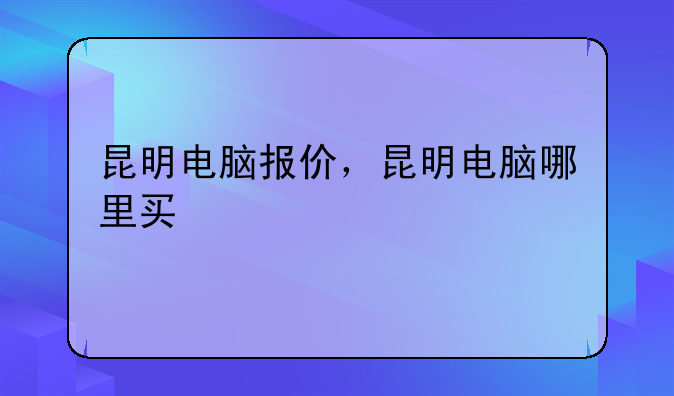 昆明电脑报价，昆明电脑哪里买