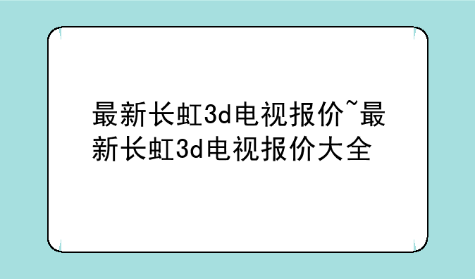 最新长虹3d电视报价~最新长虹3d电视报价大全