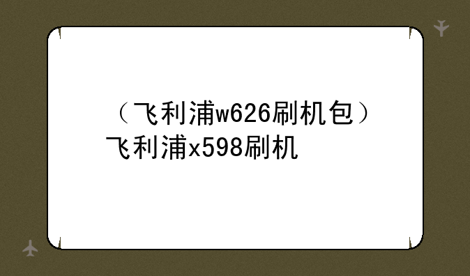 （飞利浦w626刷机包）飞利浦x598刷机