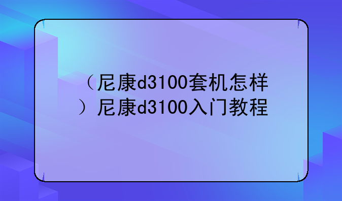 （尼康d3100套机怎样）尼康d3100入门教程