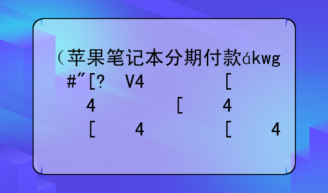 （苹果笔记本分期付款）苹果电脑分期付款划算吗