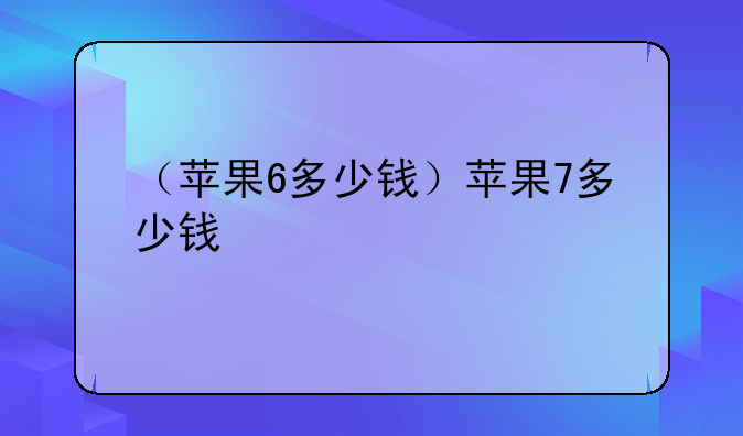 （苹果6多少钱）苹果7多少钱