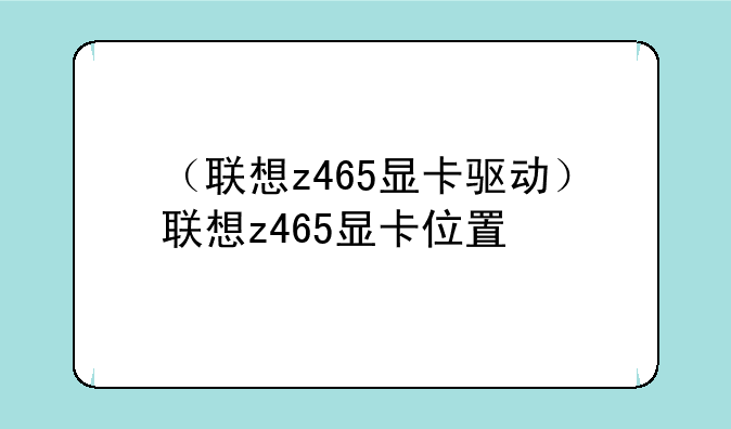 （联想z465显卡驱动）联想z465显卡位置