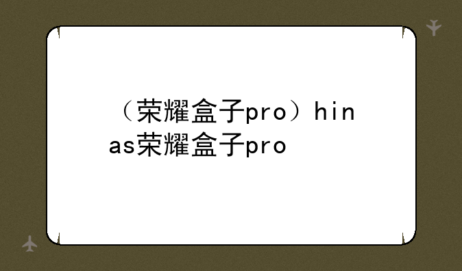 （荣耀盒子pro）hinas荣耀盒子pro
