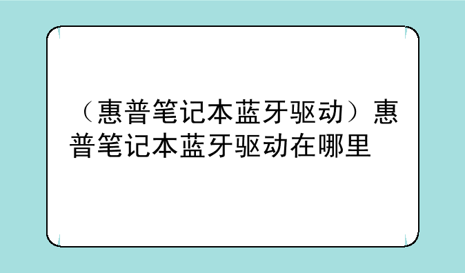 （惠普笔记本蓝牙驱动）惠普笔记本蓝牙驱动在哪里