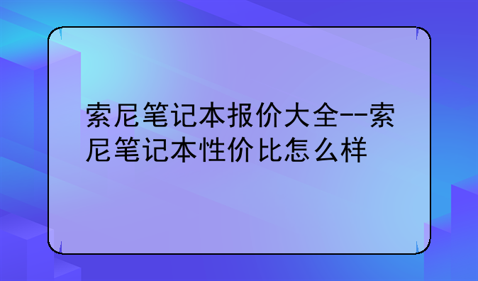 索尼笔记本报价大全--索尼笔记本性价比怎么样