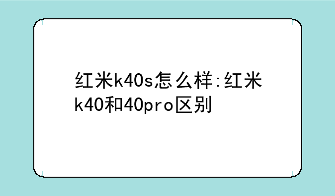 红米k40s怎么样:红米k40和40pro区别