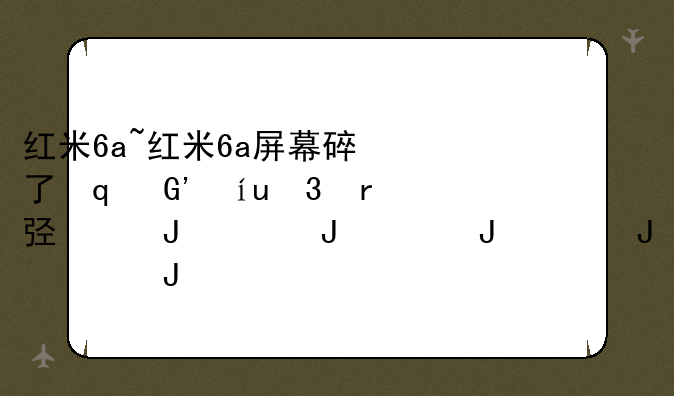 红米6a~红米6a屏幕碎了修复需要多少钱