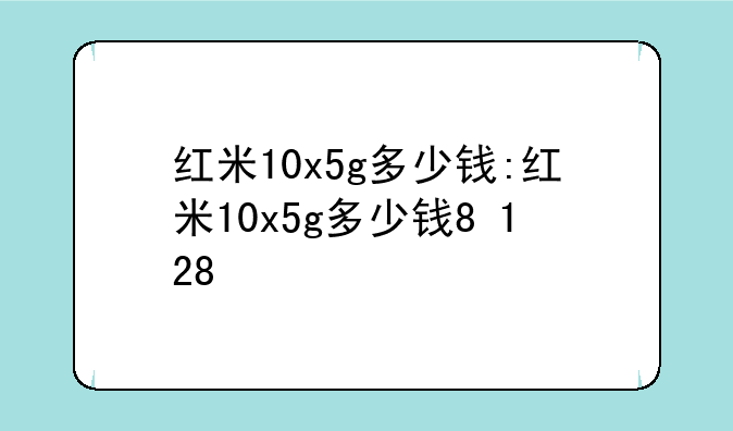 红米10x5g多少钱:红米10x5g多少钱8+128