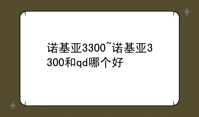 诺基亚3300~诺基亚3300和qd哪个好