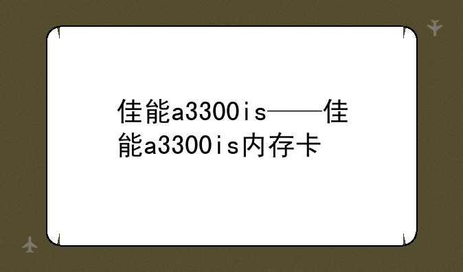 佳能a3300is——佳能a3300is内存卡