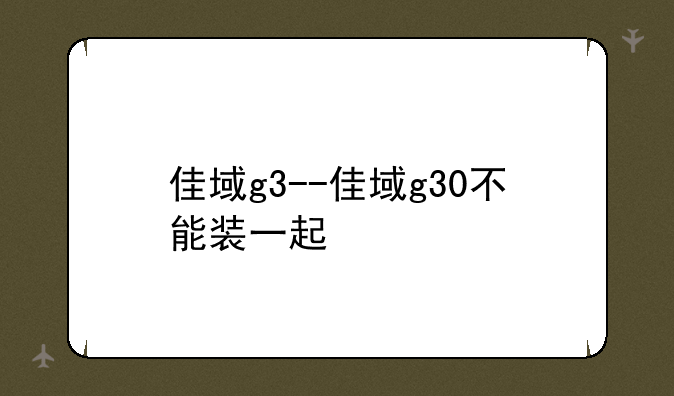 佳域g3--佳域g30不能装一起
