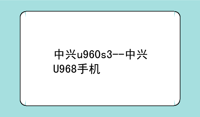 中兴u960s3--中兴U968手机