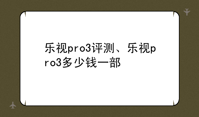 乐视pro3评测、乐视pro3多少钱一部