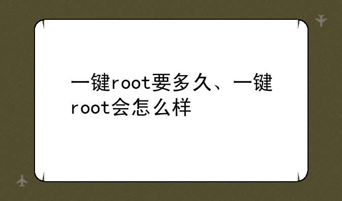 一键root要多久、一键root会怎么样